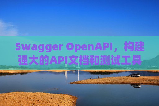 Swagger OpenAPI，构建强大的API文档和测试工具