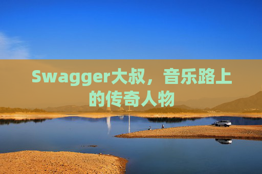 Swagger大叔，音乐路上的传奇人物