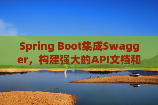 Spring Boot集成Swagger，构建强大的API文档和测试工具